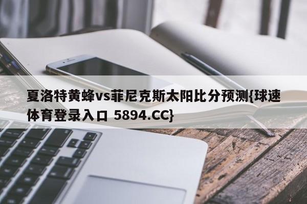 夏洛特黄蜂vs菲尼克斯太阳比分预测{球速体育登录入口 5894.CC}