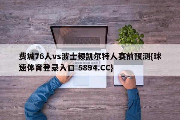 费城76人vs波士顿凯尔特人赛前预测{球速体育登录入口 5894.CC}