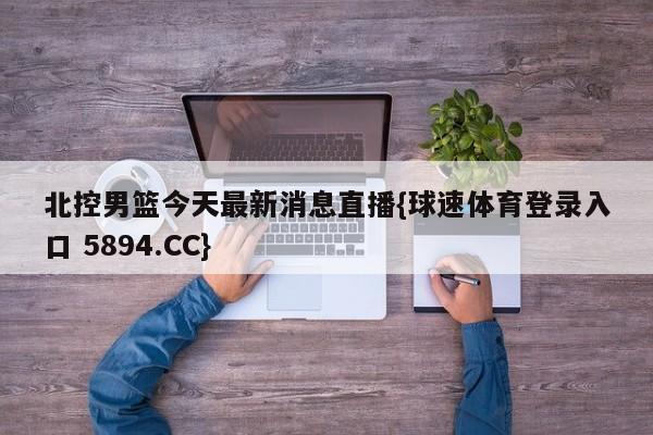 北控男篮今天最新消息直播{球速体育登录入口 5894.CC}