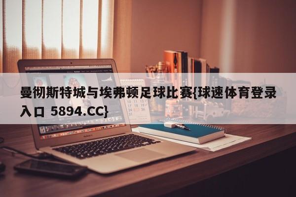 曼彻斯特城与埃弗顿足球比赛{球速体育登录入口 5894.CC}