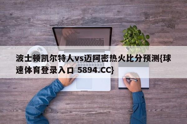 波士顿凯尔特人vs迈阿密热火比分预测{球速体育登录入口 5894.CC}