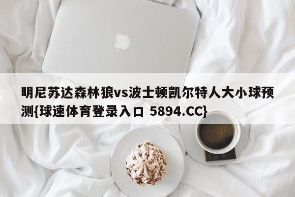 明尼苏达森林狼vs波士顿凯尔特人大小球预测{球速体育登录入口 5894.CC}
