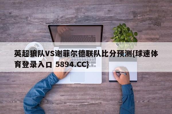 英超狼队VS谢菲尔德联队比分预测{球速体育登录入口 5894.CC}