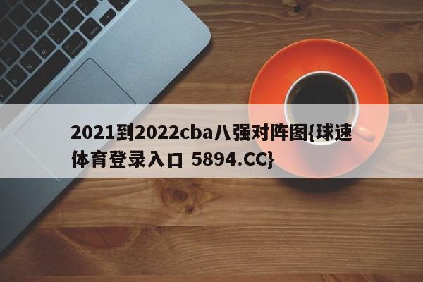 2021到2022cba八强对阵图{球速体育登录入口 5894.CC}