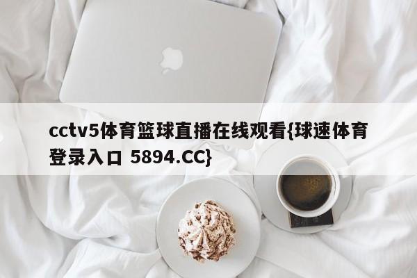 cctv5体育篮球直播在线观看{球速体育登录入口 5894.CC}