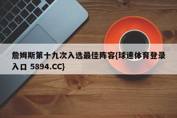 詹姆斯第十九次入选最佳阵容{球速体育登录入口 5894.CC}