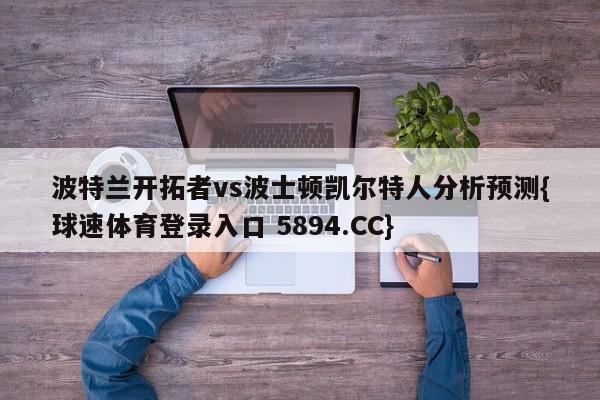 波特兰开拓者vs波士顿凯尔特人分析预测{球速体育登录入口 5894.CC}