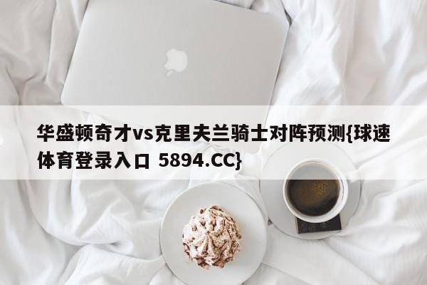 华盛顿奇才vs克里夫兰骑士对阵预测{球速体育登录入口 5894.CC}