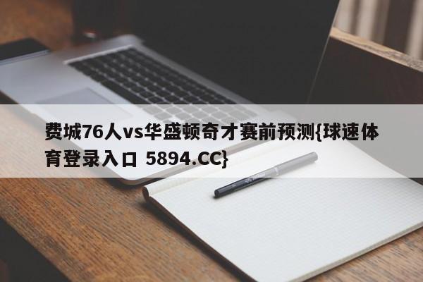 费城76人vs华盛顿奇才赛前预测{球速体育登录入口 5894.CC}