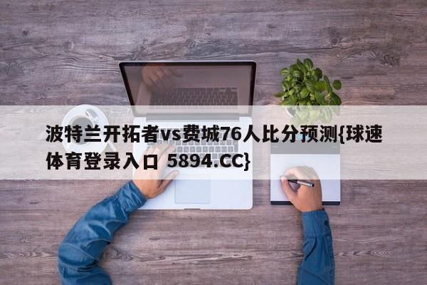 波特兰开拓者vs费城76人比分预测{球速体育登录入口 5894.CC}