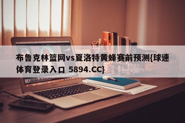 布鲁克林篮网vs夏洛特黄蜂赛前预测{球速体育登录入口 5894.CC}