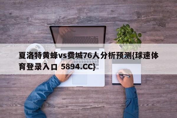 夏洛特黄蜂vs费城76人分析预测{球速体育登录入口 5894.CC}