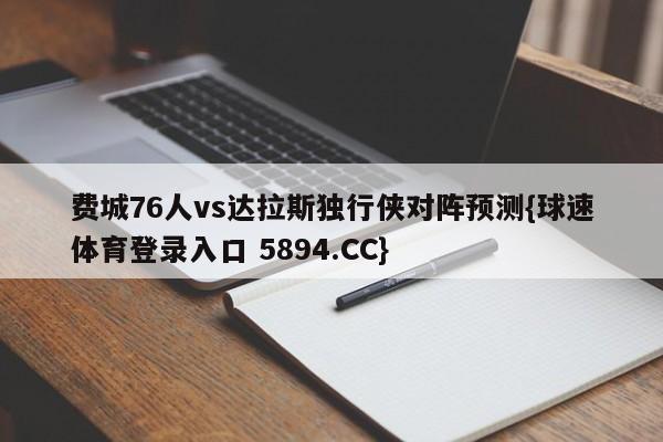 费城76人vs达拉斯独行侠对阵预测{球速体育登录入口 5894.CC}