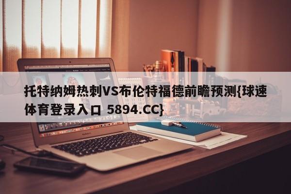 托特纳姆热刺VS布伦特福德前瞻预测{球速体育登录入口 5894.CC}