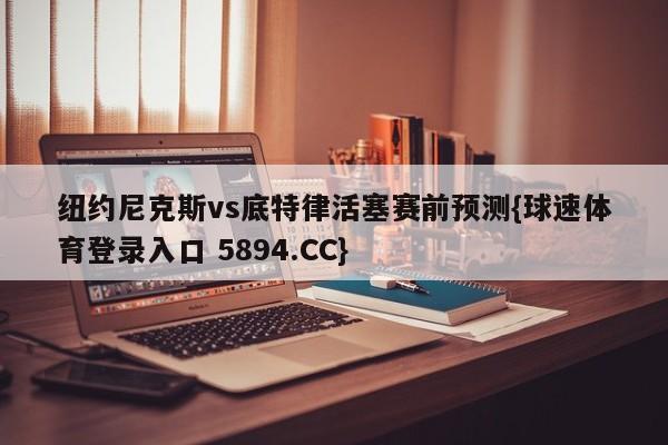 纽约尼克斯vs底特律活塞赛前预测{球速体育登录入口 5894.CC}