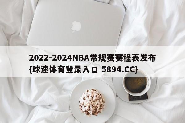 2022-2024NBA常规赛赛程表发布{球速体育登录入口 5894.CC}