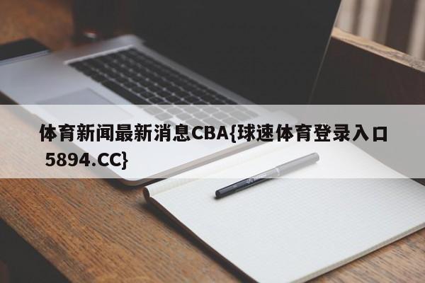 体育新闻最新消息CBA{球速体育登录入口 5894.CC}