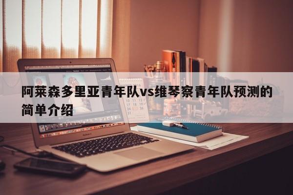 阿莱森多里亚青年队vs维琴察青年队预测的简单介绍