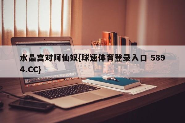 水晶宫对阿仙奴{球速体育登录入口 5894.CC}