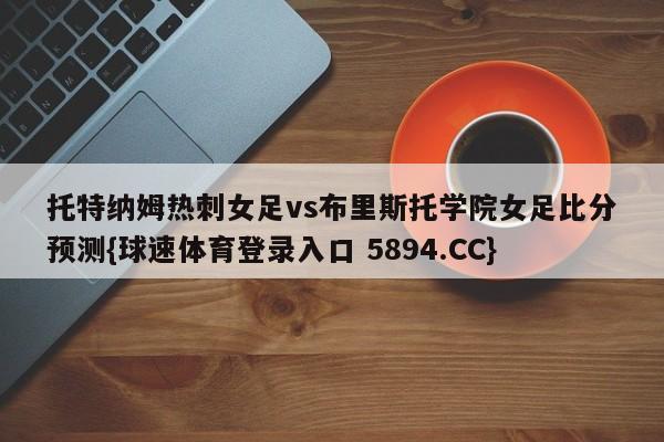 托特纳姆热刺女足vs布里斯托学院女足比分预测{球速体育登录入口 5894.CC}