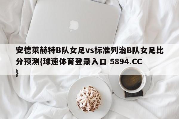 安德莱赫特B队女足vs标准列治B队女足比分预测{球速体育登录入口 5894.CC}