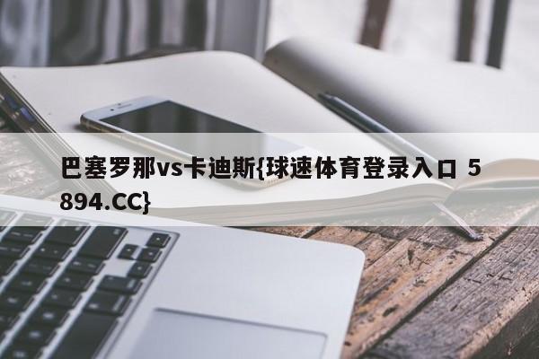 巴塞罗那vs卡迪斯{球速体育登录入口 5894.CC}