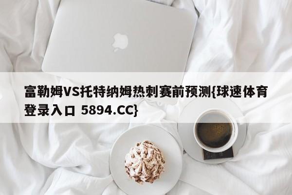 富勒姆VS托特纳姆热刺赛前预测{球速体育登录入口 5894.CC}
