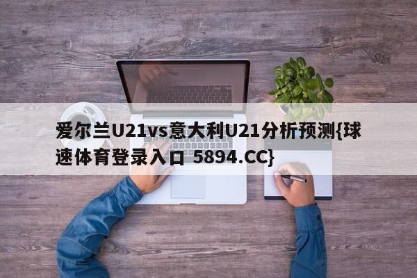 爱尔兰U21vs意大利U21分析预测{球速体育登录入口 5894.CC}