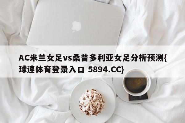 AC米兰女足vs桑普多利亚女足分析预测{球速体育登录入口 5894.CC}