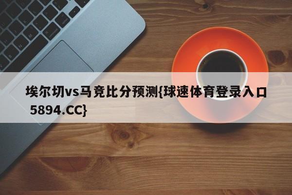埃尔切vs马竞比分预测{球速体育登录入口 5894.CC}
