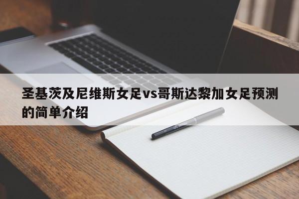 圣基茨及尼维斯女足vs哥斯达黎加女足预测的简单介绍
