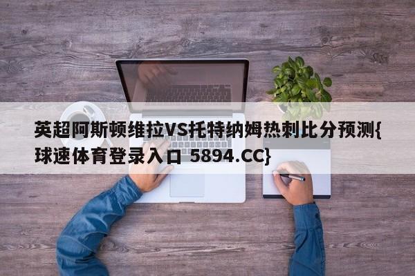 英超阿斯顿维拉VS托特纳姆热刺比分预测{球速体育登录入口 5894.CC}