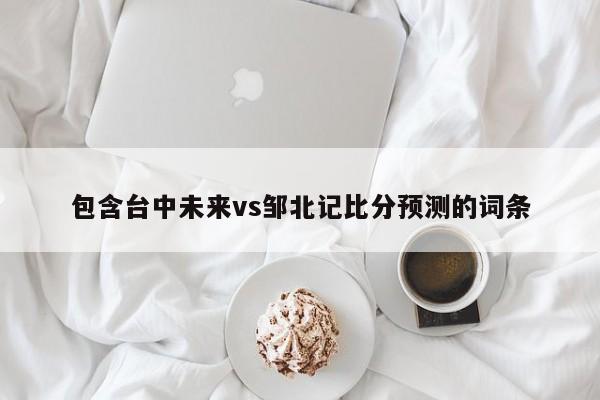 包含台中未来vs邹北记比分预测的词条