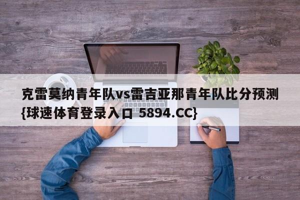 克雷莫纳青年队vs雷吉亚那青年队比分预测{球速体育登录入口 5894.CC}