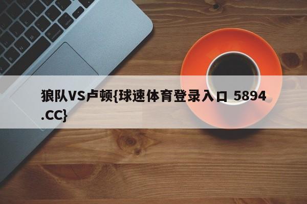 狼队VS卢顿{球速体育登录入口 5894.CC}