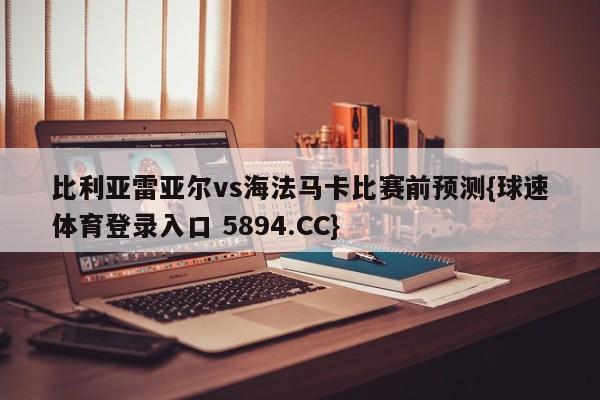 比利亚雷亚尔vs海法马卡比赛前预测{球速体育登录入口 5894.CC}