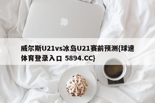 威尔斯U21vs冰岛U21赛前预测{球速体育登录入口 5894.CC}