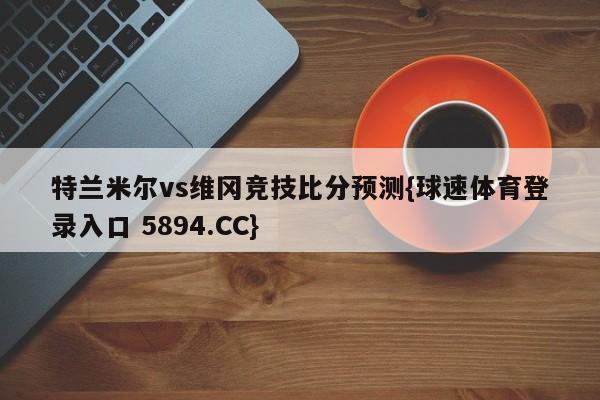 特兰米尔vs维冈竞技比分预测{球速体育登录入口 5894.CC}