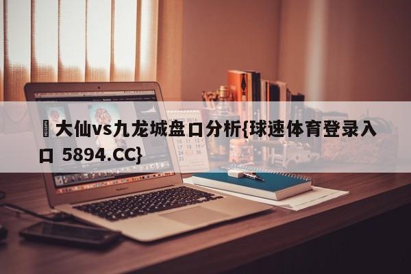 黃大仙vs九龙城盘口分析{球速体育登录入口 5894.CC}
