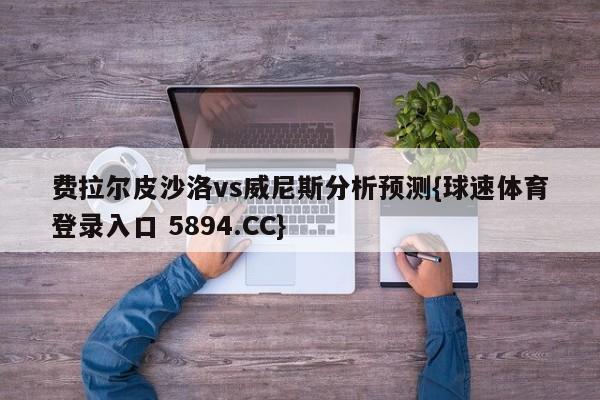 费拉尔皮沙洛vs威尼斯分析预测{球速体育登录入口 5894.CC}