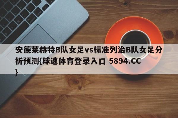 安德莱赫特B队女足vs标准列治B队女足分析预测{球速体育登录入口 5894.CC}