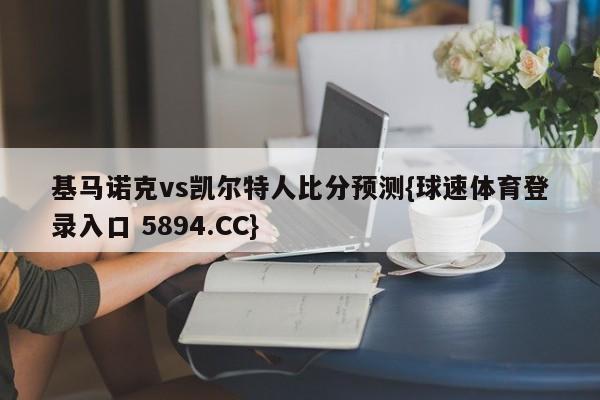 基马诺克vs凯尔特人比分预测{球速体育登录入口 5894.CC}