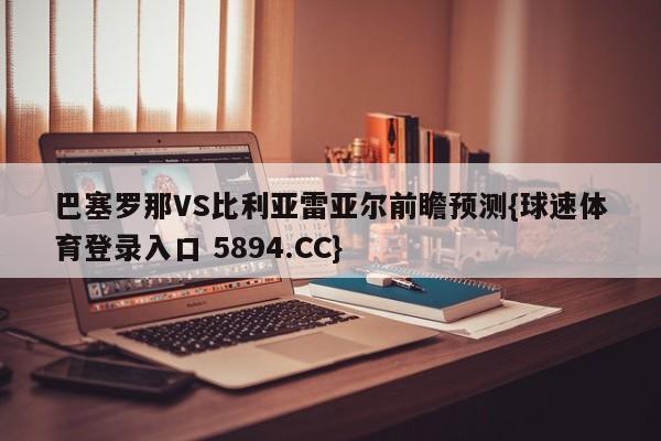 巴塞罗那VS比利亚雷亚尔前瞻预测{球速体育登录入口 5894.CC}