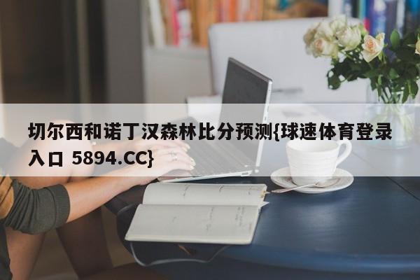 切尔西和诺丁汉森林比分预测{球速体育登录入口 5894.CC}