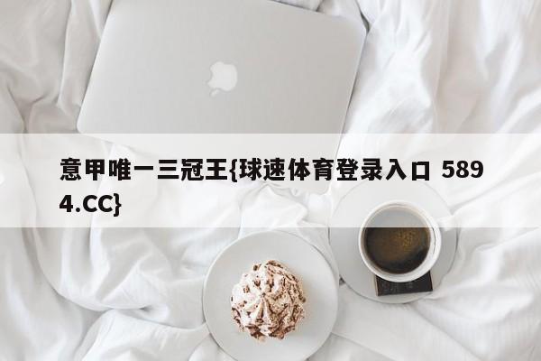 意甲唯一三冠王{球速体育登录入口 5894.CC}