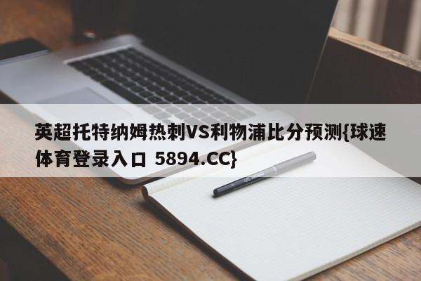 英超托特纳姆热刺VS利物浦比分预测{球速体育登录入口 5894.CC}