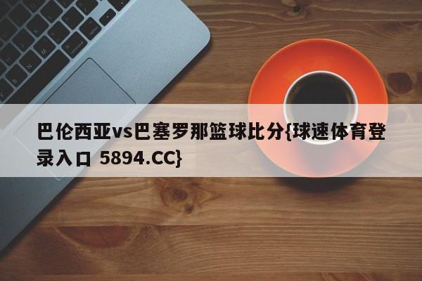 巴伦西亚vs巴塞罗那篮球比分{球速体育登录入口 5894.CC}