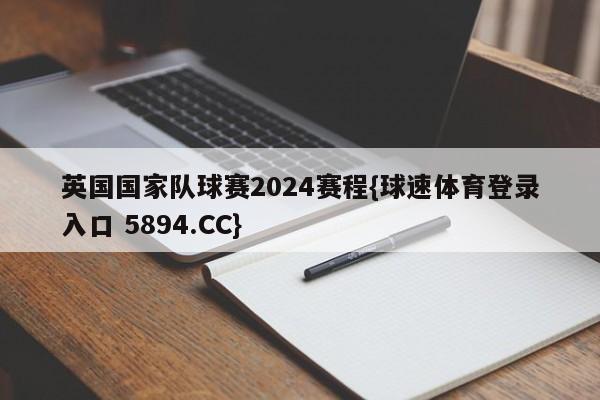英国国家队球赛2024赛程{球速体育登录入口 5894.CC}