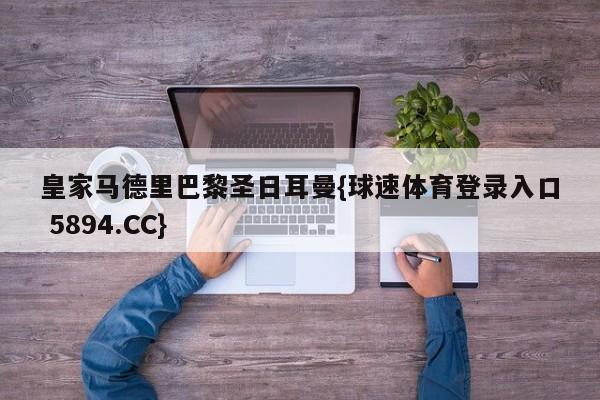 皇家马德里巴黎圣日耳曼{球速体育登录入口 5894.CC}