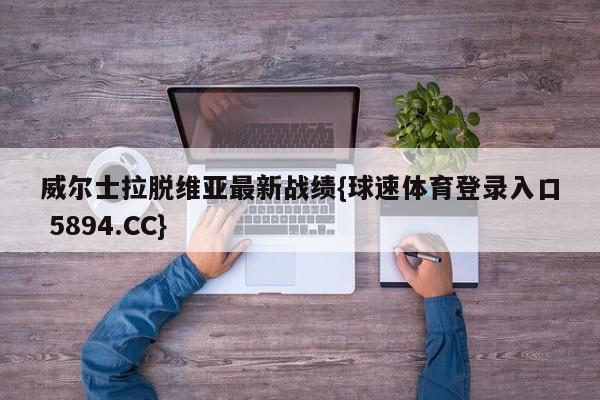 威尔士拉脱维亚最新战绩{球速体育登录入口 5894.CC}